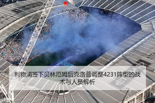 利物浦签下贝林厄姆后克洛普调整4231阵型的战术与人员解析