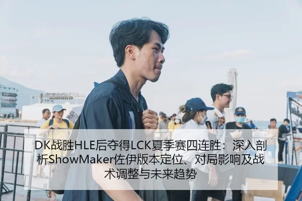 DK战胜HLE后夺得LCK夏季赛四连胜：深入剖析ShowMaker佐伊版本定位、对局影响及战术调整与未来趋势