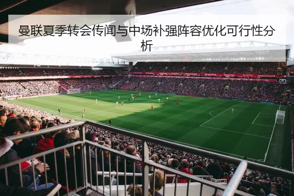 曼联夏季转会传闻与中场补强阵容优化可行性分析