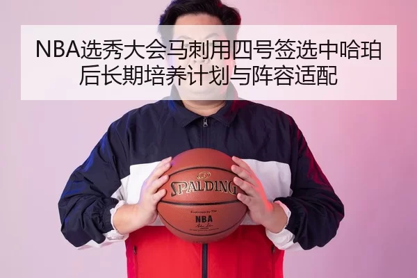 NBA选秀大会马刺用四号签选中哈珀后长期培养计划与阵容适配