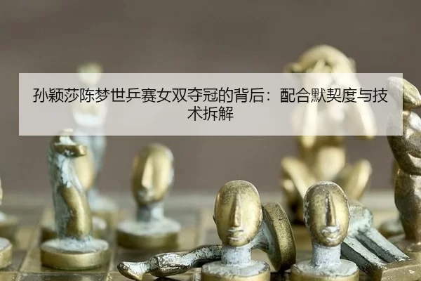 孙颖莎陈梦世乒赛女双夺冠的背后：配合默契度与技术拆解