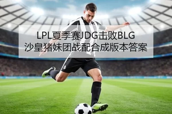 LPL夏季赛JDG击败BLG 沙皇猪妹团战配合成版本答案